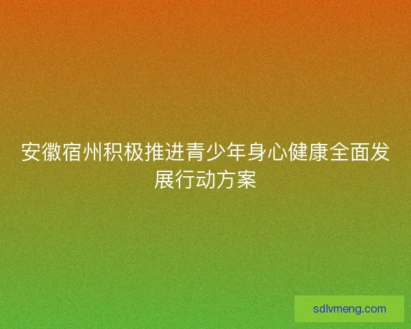 安徽宿州积极推进青少年身心健康全面发展行动方案 安徽宿州积极推进青少年身心健康全面发展行动方案