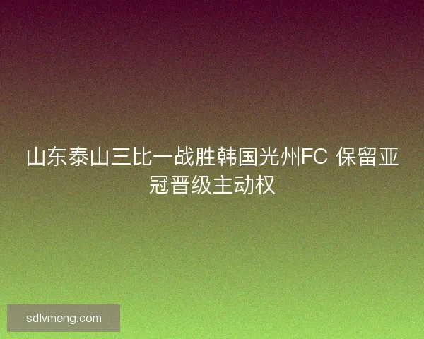 山东泰山三比一战胜韩国光州FC 保留亚冠晋级主动权