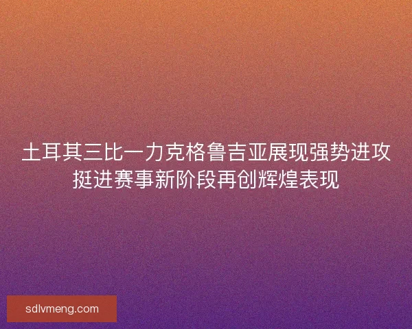 土耳其三比一力克格鲁吉亚展现强势进攻挺进赛事新阶段再创辉煌表现