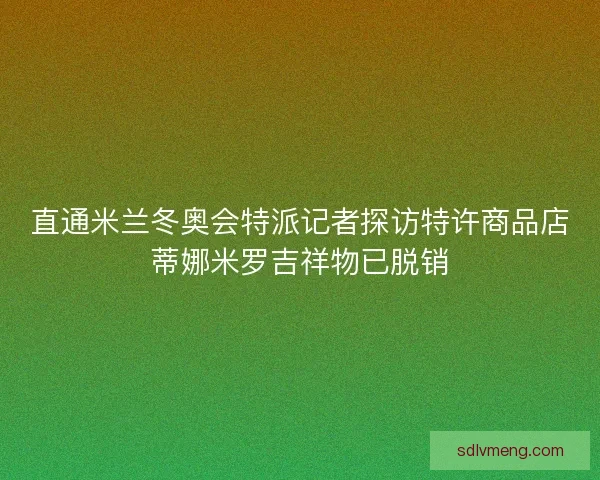 直通米兰冬奥会特派记者探访特许商品店蒂娜米罗吉祥物已脱销