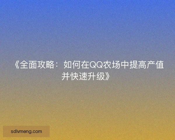 《全面攻略：如何在QQ农场中提高产值并快速升级》